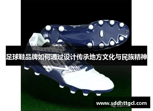 足球鞋品牌如何通过设计传承地方文化与民族精神