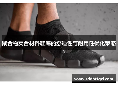 聚合物复合材料鞋底的舒适性与耐用性优化策略